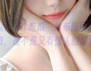 “51吃瓜”发布新网址的时候，我在想，是不是又有惊人的瓜要来呢？