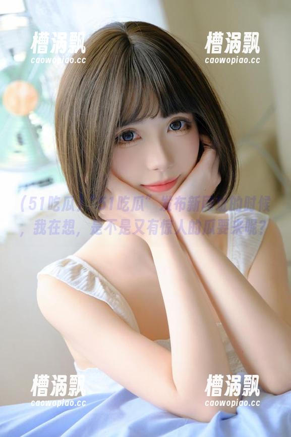 “51吃瓜”发布新网址的时候，我在想，是不是又有惊人的瓜要来呢？
