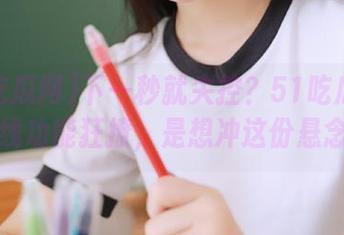 下一秒就失控？51吃瓜网首页在线功能狂撩，是想冲这份悬念吗？