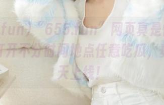 “655.fun”网页真是懒人福音，打开不分时间地点任意吃瓜，真想天天上线！