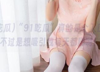 “91吃瓜”真的是个入口，只不过是想吸引我每天都刷啊！