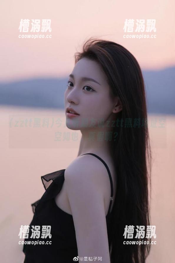 今儿听朋友说zztt黑料地址空空如也，真假啊？