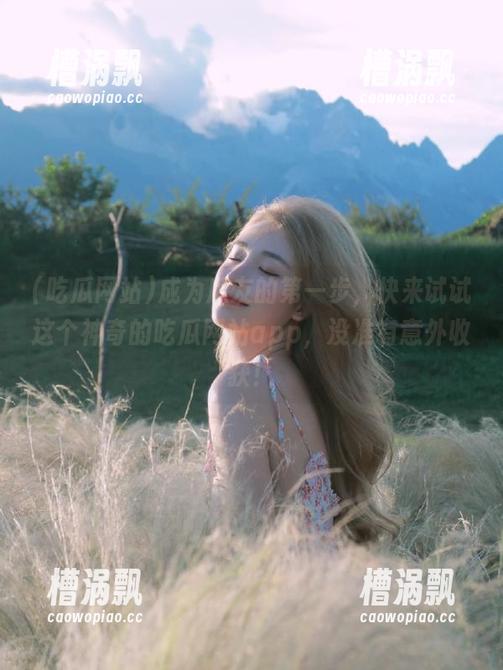 成为瓜友的第一步，快来试试这个神奇的吃瓜网站app，没准有意外收获！