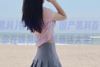 特别企划！国产黑料首页，带你在线见识土味情话大赛！