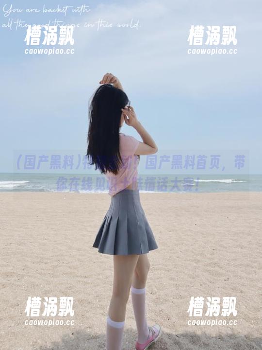 特别企划！国产黑料首页，带你在线见识土味情话大赛！