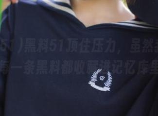 黑料51顶住压力，虽然我只想把每一条黑料都收藏进记忆库里。