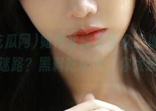 如何才能在永久的地址里，不再迷路？黑料吃瓜网，你太迷了！