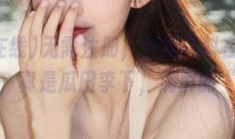 无需注册，登录黑料在线，随便一刷，真是瓜田李下，满屏的“瓜”！