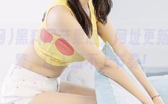 黑料网苹果版，网址更新得太频繁，让人跟不上节奏！