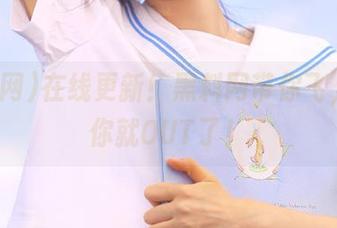 在线更新！黑料网带你飞，不来你就OUT了！